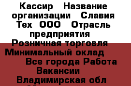 Кассир › Название организации ­ Славия-Тех, ООО › Отрасль предприятия ­ Розничная торговля › Минимальный оклад ­ 15 000 - Все города Работа » Вакансии   . Владимирская обл.,Муромский р-н